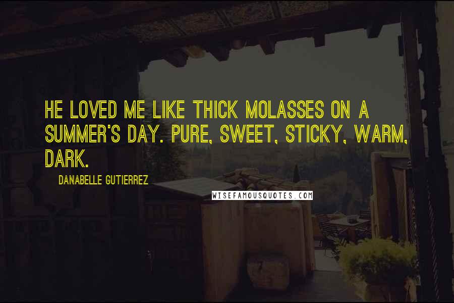 Danabelle Gutierrez Quotes: He loved me like thick molasses on a summer's day. Pure, sweet, sticky, warm, dark.