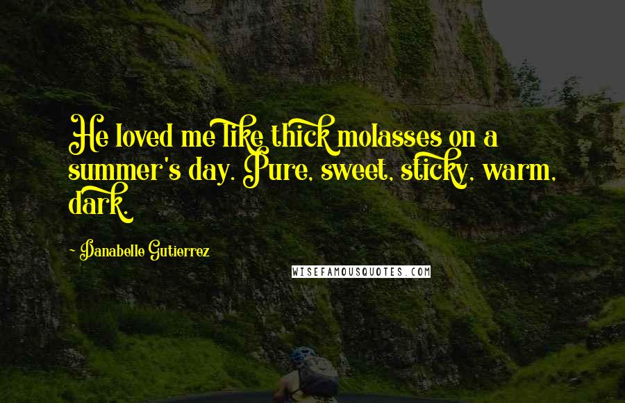 Danabelle Gutierrez Quotes: He loved me like thick molasses on a summer's day. Pure, sweet, sticky, warm, dark.