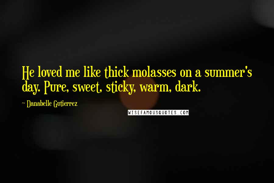 Danabelle Gutierrez Quotes: He loved me like thick molasses on a summer's day. Pure, sweet, sticky, warm, dark.