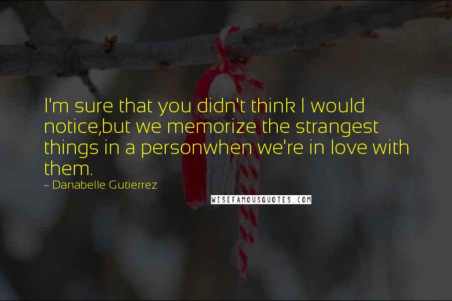 Danabelle Gutierrez Quotes: I'm sure that you didn't think I would notice,but we memorize the strangest things in a personwhen we're in love with them.