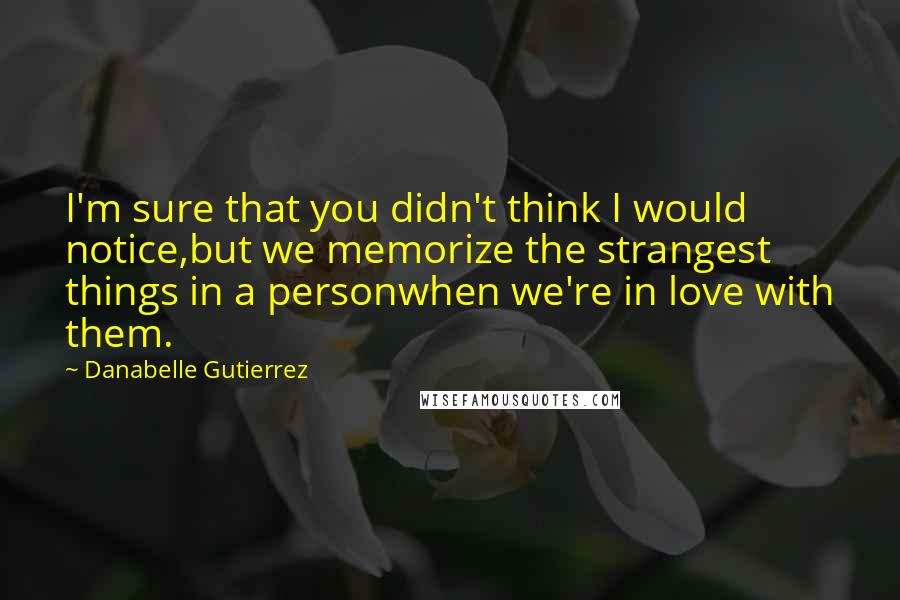 Danabelle Gutierrez Quotes: I'm sure that you didn't think I would notice,but we memorize the strangest things in a personwhen we're in love with them.