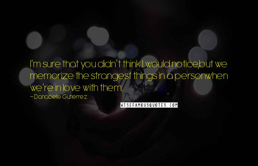 Danabelle Gutierrez Quotes: I'm sure that you didn't think I would notice,but we memorize the strangest things in a personwhen we're in love with them.