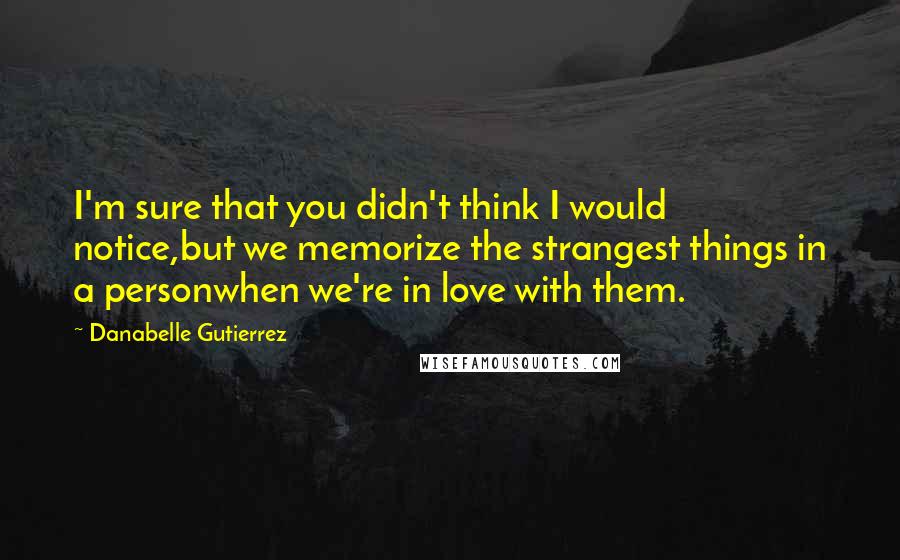 Danabelle Gutierrez Quotes: I'm sure that you didn't think I would notice,but we memorize the strangest things in a personwhen we're in love with them.