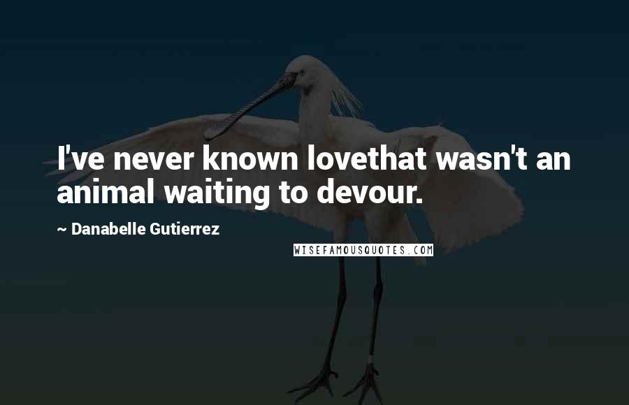 Danabelle Gutierrez Quotes: I've never known lovethat wasn't an animal waiting to devour.