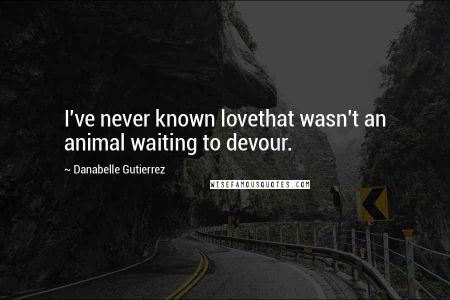 Danabelle Gutierrez Quotes: I've never known lovethat wasn't an animal waiting to devour.