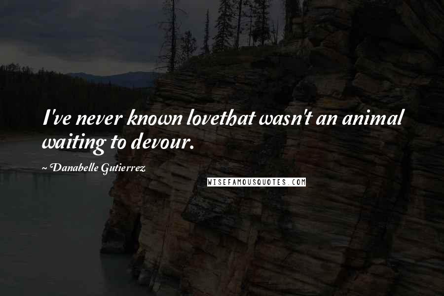 Danabelle Gutierrez Quotes: I've never known lovethat wasn't an animal waiting to devour.