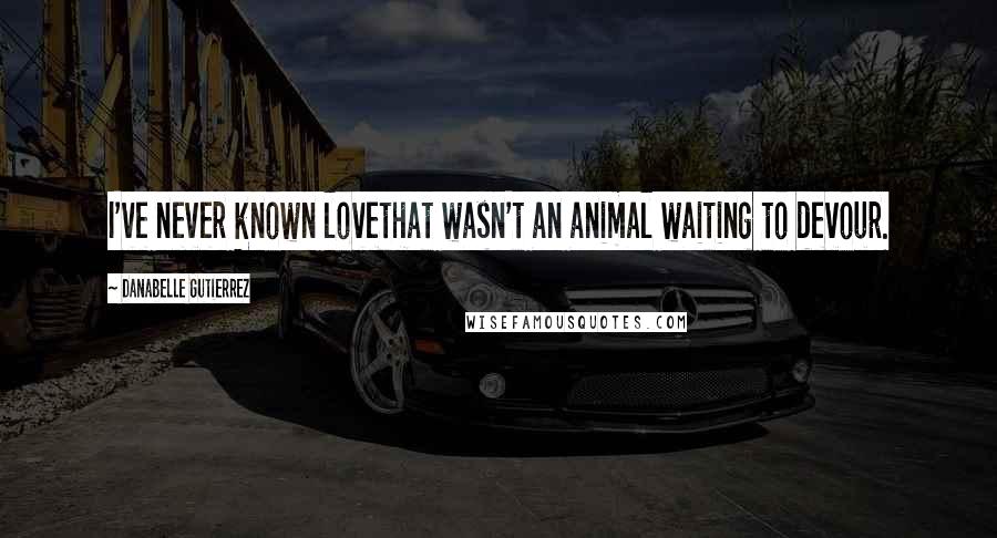 Danabelle Gutierrez Quotes: I've never known lovethat wasn't an animal waiting to devour.