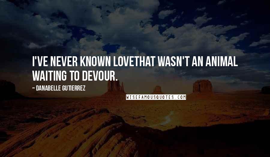 Danabelle Gutierrez Quotes: I've never known lovethat wasn't an animal waiting to devour.