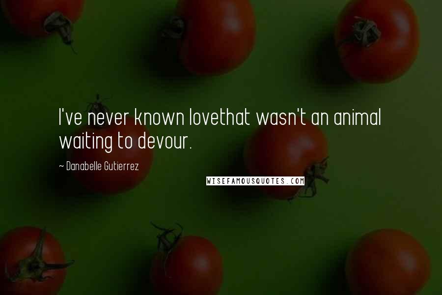 Danabelle Gutierrez Quotes: I've never known lovethat wasn't an animal waiting to devour.