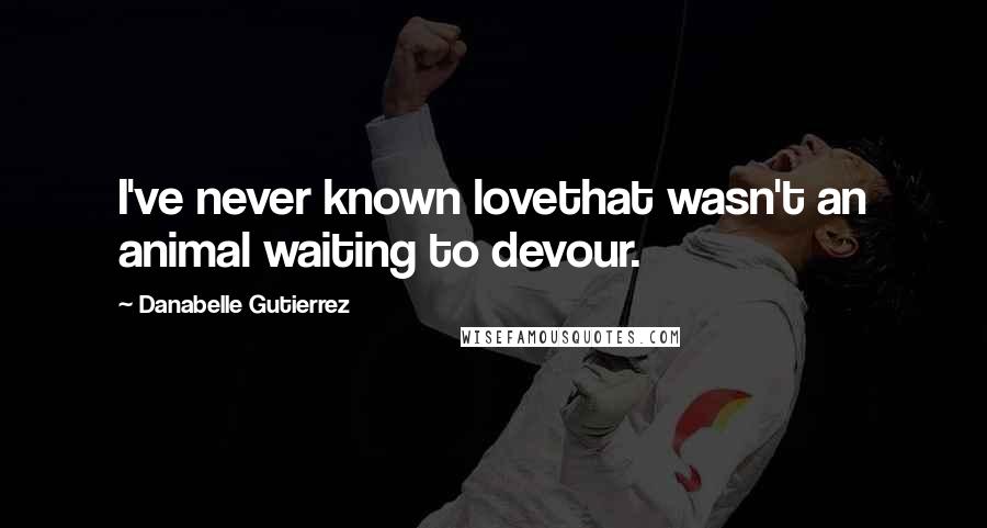 Danabelle Gutierrez Quotes: I've never known lovethat wasn't an animal waiting to devour.