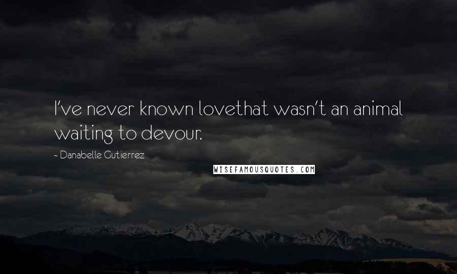 Danabelle Gutierrez Quotes: I've never known lovethat wasn't an animal waiting to devour.