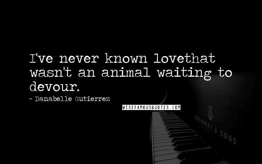 Danabelle Gutierrez Quotes: I've never known lovethat wasn't an animal waiting to devour.