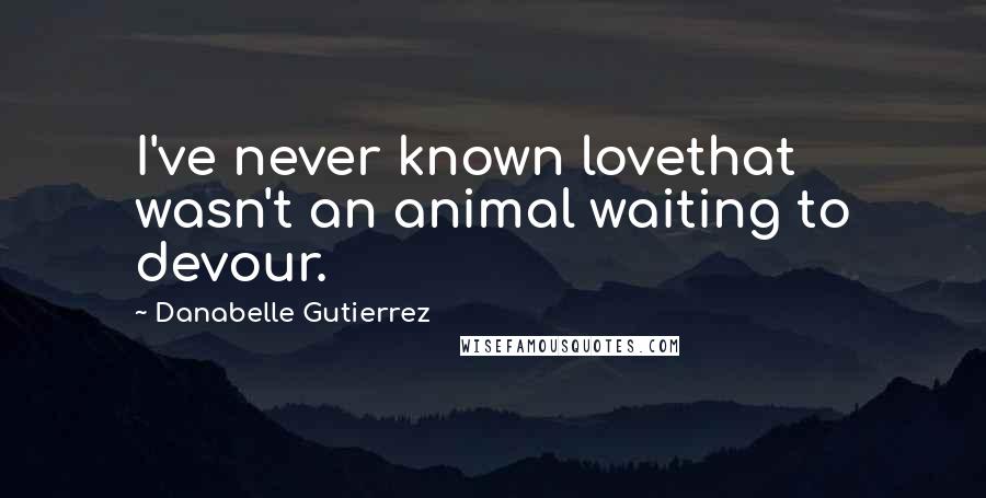 Danabelle Gutierrez Quotes: I've never known lovethat wasn't an animal waiting to devour.