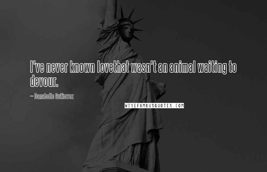 Danabelle Gutierrez Quotes: I've never known lovethat wasn't an animal waiting to devour.