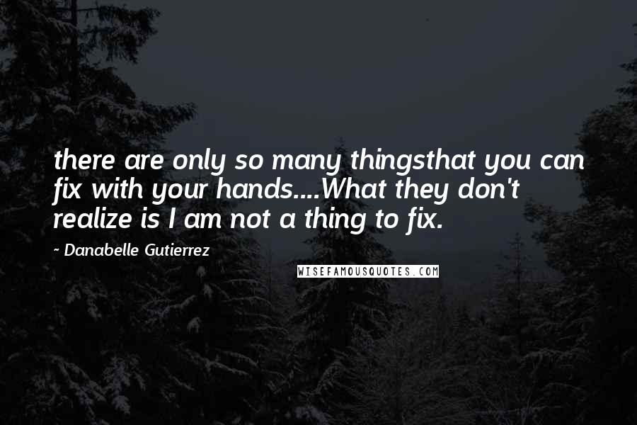 Danabelle Gutierrez Quotes: there are only so many thingsthat you can fix with your hands....What they don't realize is I am not a thing to fix.