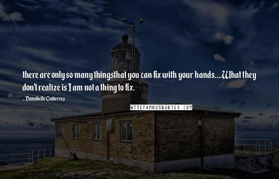 Danabelle Gutierrez Quotes: there are only so many thingsthat you can fix with your hands....What they don't realize is I am not a thing to fix.