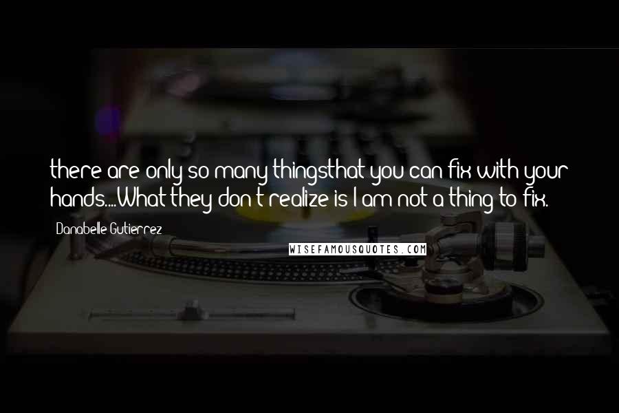 Danabelle Gutierrez Quotes: there are only so many thingsthat you can fix with your hands....What they don't realize is I am not a thing to fix.