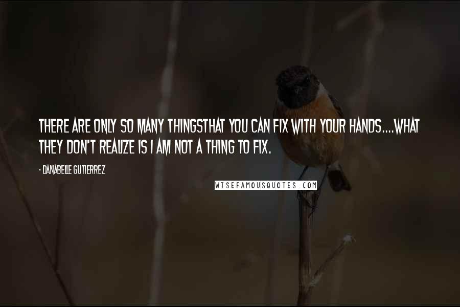 Danabelle Gutierrez Quotes: there are only so many thingsthat you can fix with your hands....What they don't realize is I am not a thing to fix.