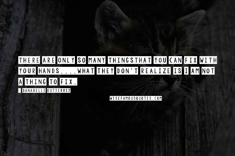 Danabelle Gutierrez Quotes: there are only so many thingsthat you can fix with your hands....What they don't realize is I am not a thing to fix.