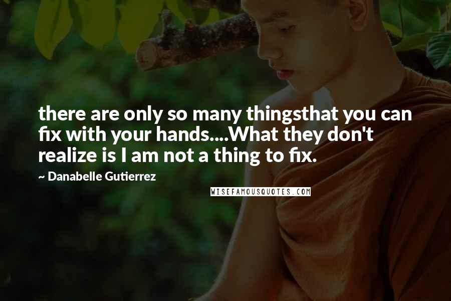 Danabelle Gutierrez Quotes: there are only so many thingsthat you can fix with your hands....What they don't realize is I am not a thing to fix.