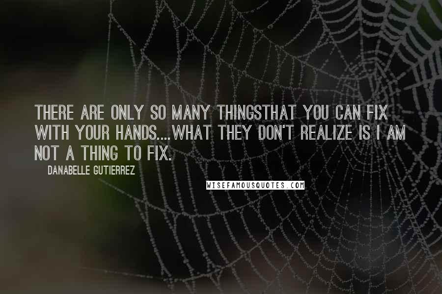 Danabelle Gutierrez Quotes: there are only so many thingsthat you can fix with your hands....What they don't realize is I am not a thing to fix.