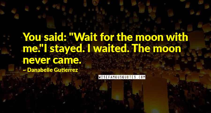 Danabelle Gutierrez Quotes: You said: "Wait for the moon with me."I stayed. I waited. The moon never came.