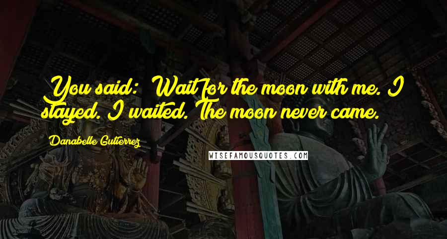 Danabelle Gutierrez Quotes: You said: "Wait for the moon with me."I stayed. I waited. The moon never came.