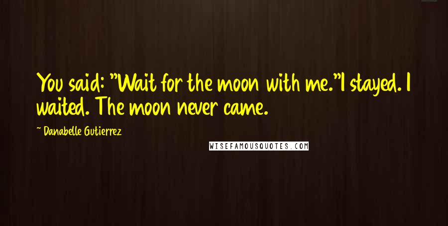 Danabelle Gutierrez Quotes: You said: "Wait for the moon with me."I stayed. I waited. The moon never came.