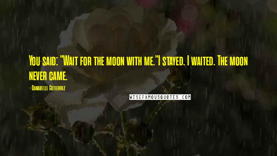 Danabelle Gutierrez Quotes: You said: "Wait for the moon with me."I stayed. I waited. The moon never came.