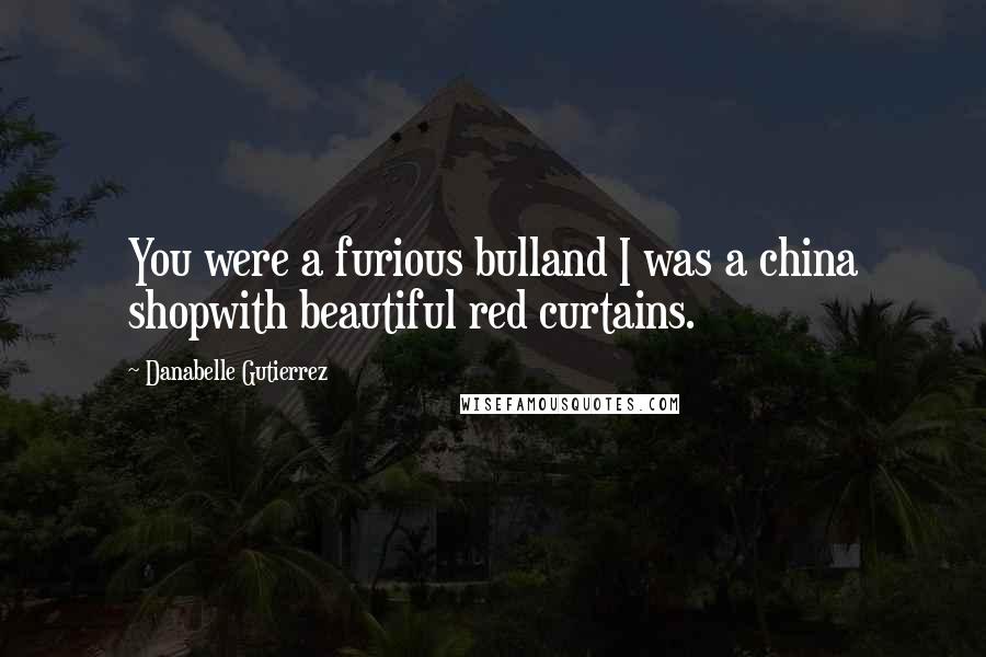 Danabelle Gutierrez Quotes: You were a furious bulland I was a china shopwith beautiful red curtains.