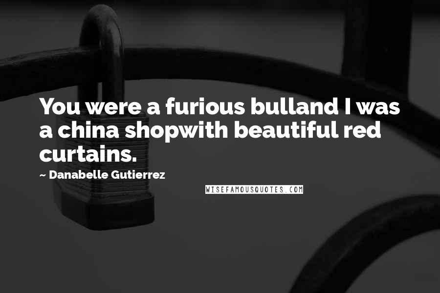 Danabelle Gutierrez Quotes: You were a furious bulland I was a china shopwith beautiful red curtains.