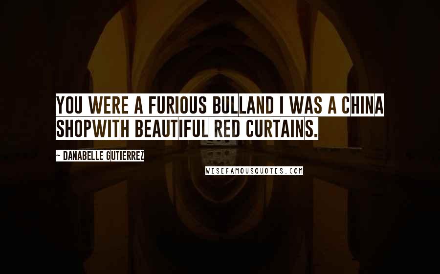 Danabelle Gutierrez Quotes: You were a furious bulland I was a china shopwith beautiful red curtains.