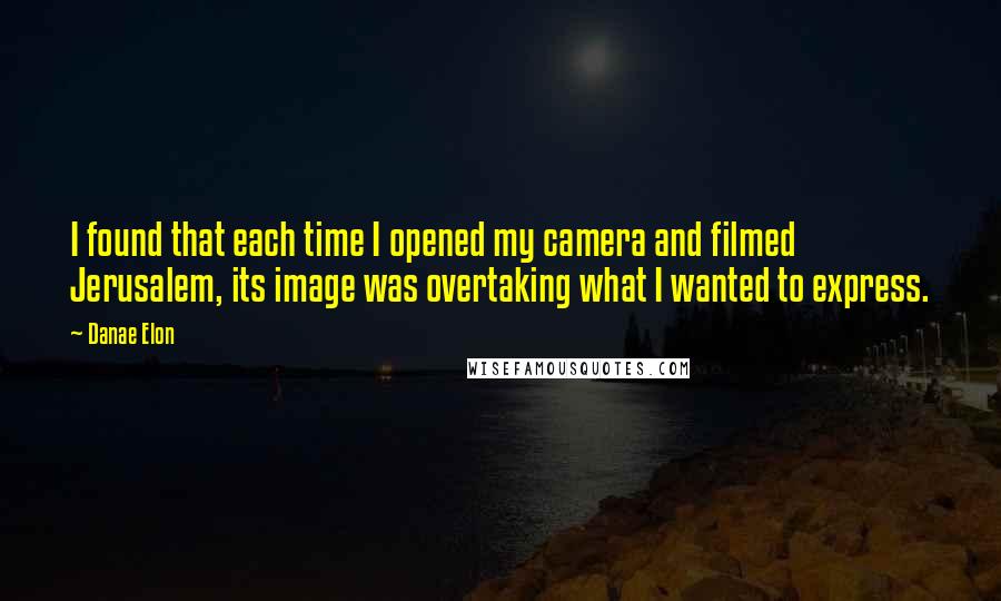 Danae Elon Quotes: I found that each time I opened my camera and filmed Jerusalem, its image was overtaking what I wanted to express.