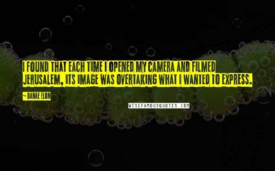 Danae Elon Quotes: I found that each time I opened my camera and filmed Jerusalem, its image was overtaking what I wanted to express.