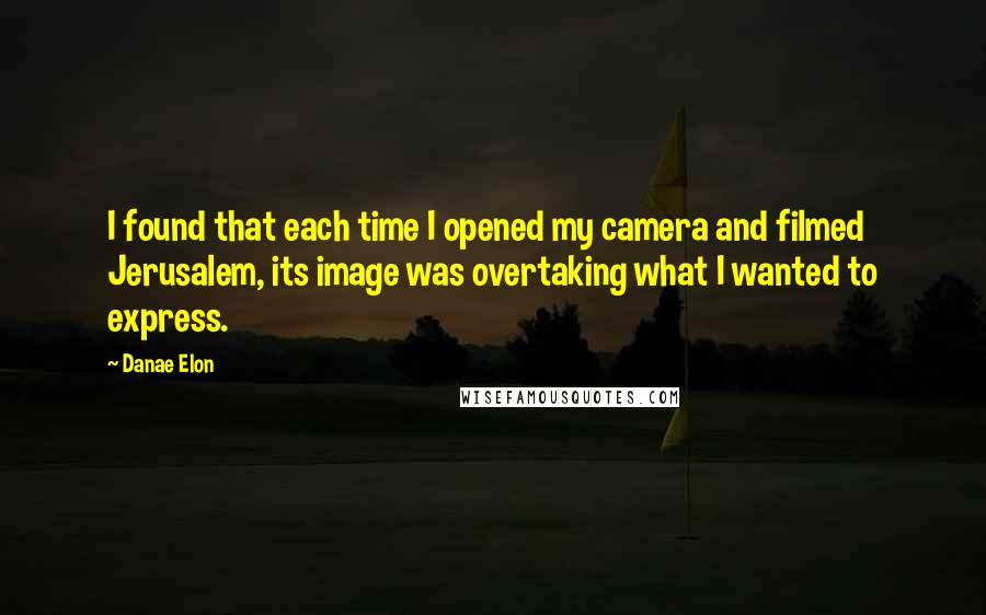 Danae Elon Quotes: I found that each time I opened my camera and filmed Jerusalem, its image was overtaking what I wanted to express.