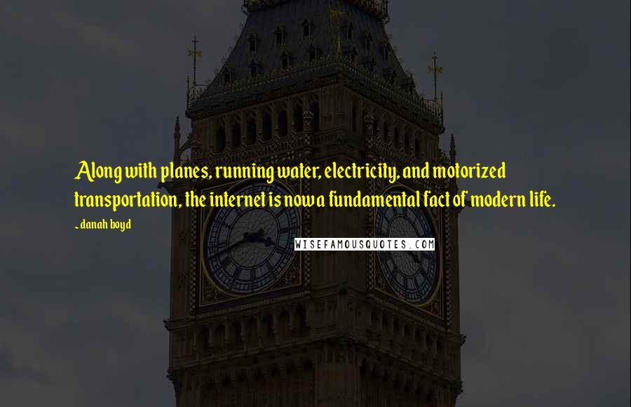 Danah Boyd Quotes: Along with planes, running water, electricity, and motorized transportation, the internet is now a fundamental fact of modern life.
