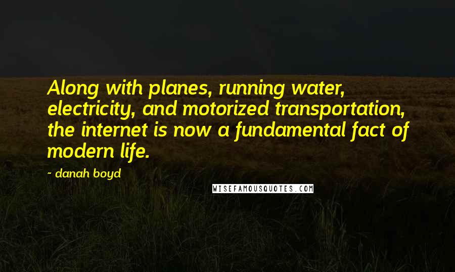 Danah Boyd Quotes: Along with planes, running water, electricity, and motorized transportation, the internet is now a fundamental fact of modern life.