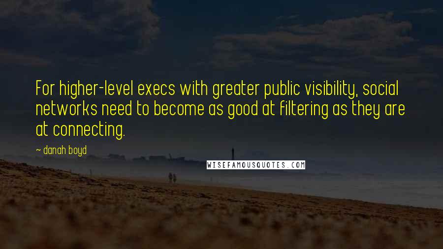Danah Boyd Quotes: For higher-level execs with greater public visibility, social networks need to become as good at filtering as they are at connecting.