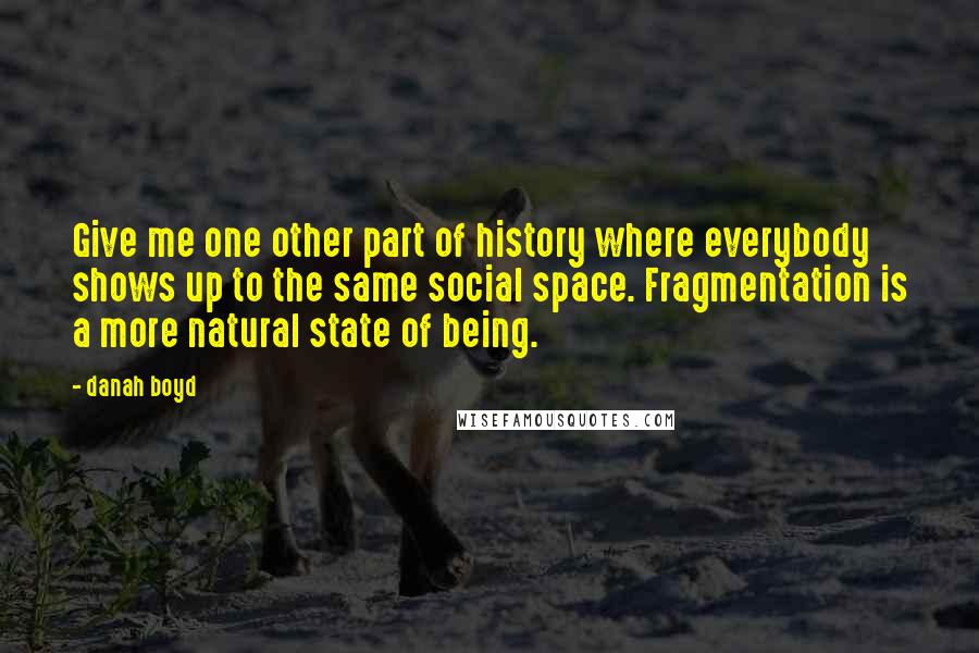 Danah Boyd Quotes: Give me one other part of history where everybody shows up to the same social space. Fragmentation is a more natural state of being.