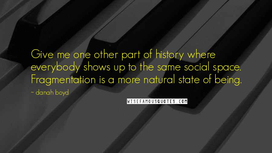Danah Boyd Quotes: Give me one other part of history where everybody shows up to the same social space. Fragmentation is a more natural state of being.
