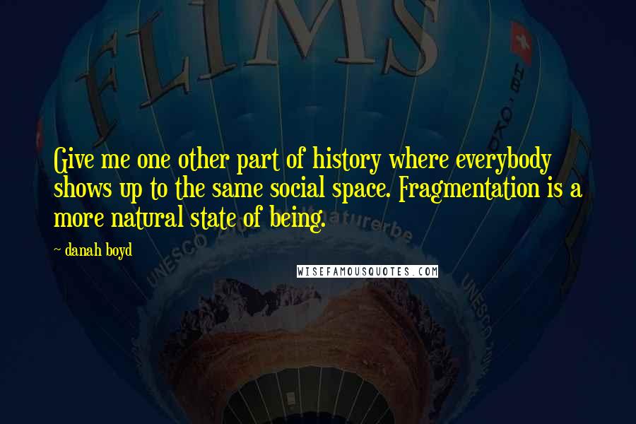 Danah Boyd Quotes: Give me one other part of history where everybody shows up to the same social space. Fragmentation is a more natural state of being.