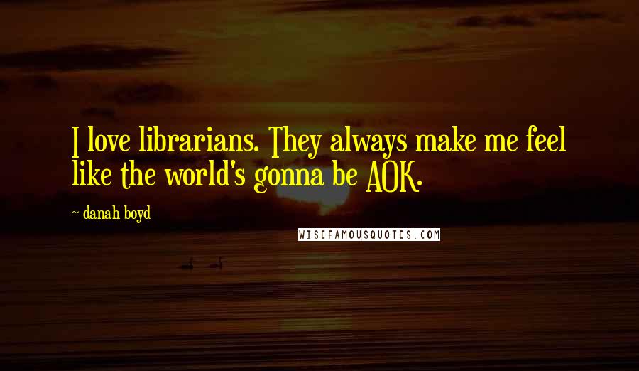 Danah Boyd Quotes: I love librarians. They always make me feel like the world's gonna be AOK.
