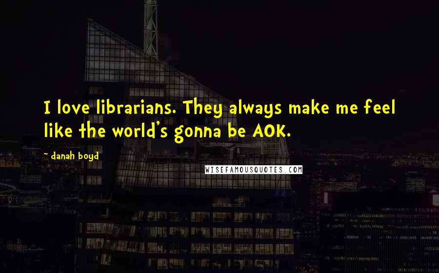 Danah Boyd Quotes: I love librarians. They always make me feel like the world's gonna be AOK.