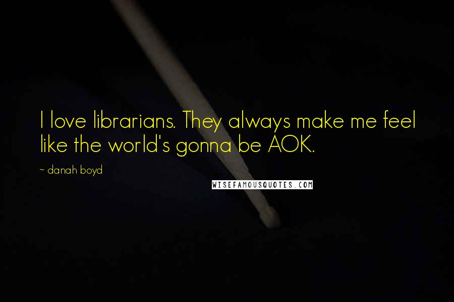 Danah Boyd Quotes: I love librarians. They always make me feel like the world's gonna be AOK.