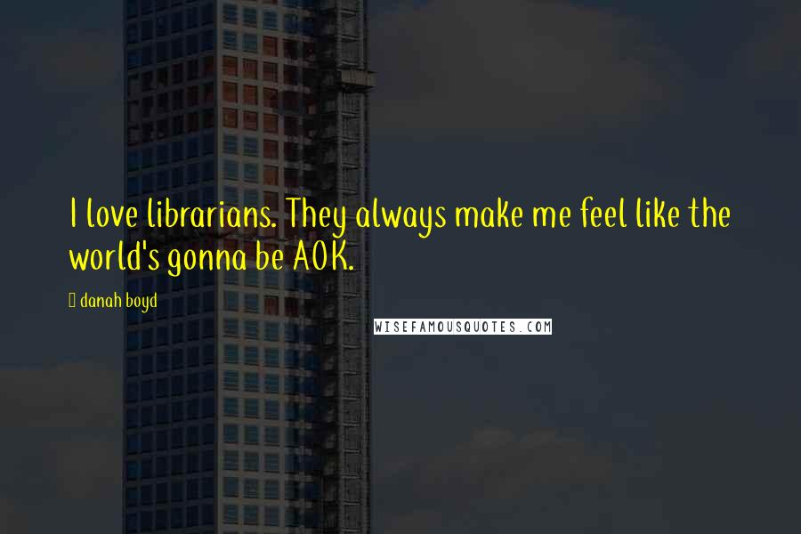 Danah Boyd Quotes: I love librarians. They always make me feel like the world's gonna be AOK.