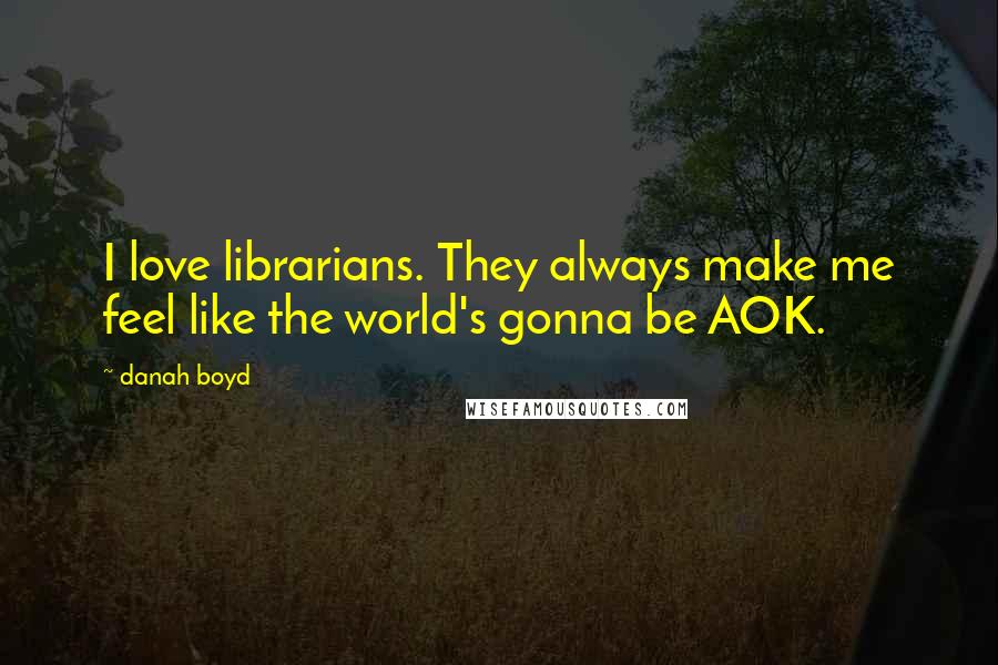 Danah Boyd Quotes: I love librarians. They always make me feel like the world's gonna be AOK.