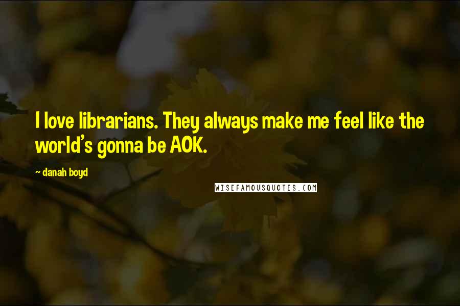 Danah Boyd Quotes: I love librarians. They always make me feel like the world's gonna be AOK.