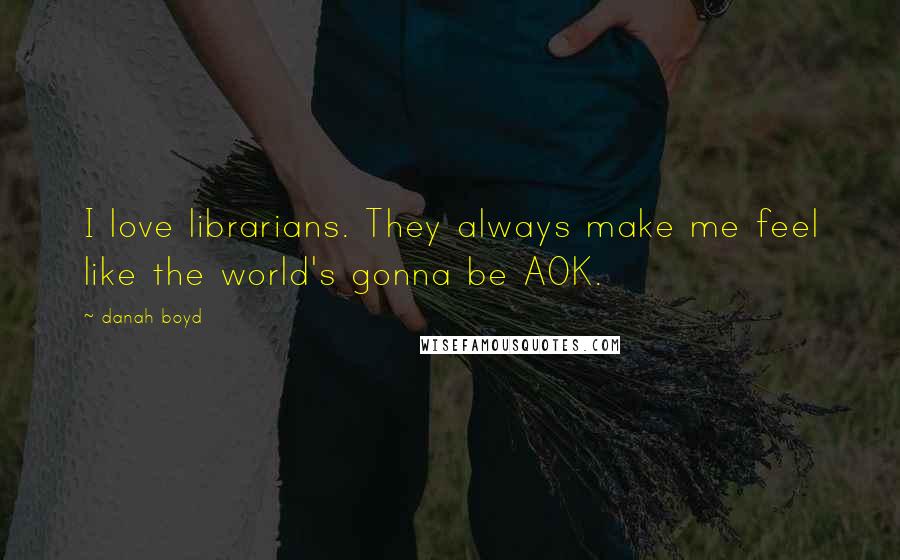 Danah Boyd Quotes: I love librarians. They always make me feel like the world's gonna be AOK.