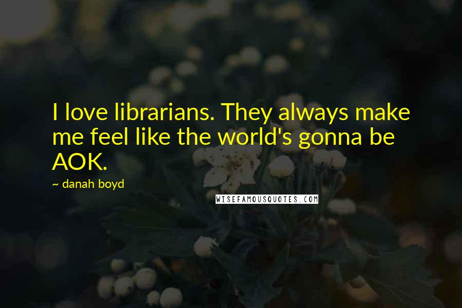 Danah Boyd Quotes: I love librarians. They always make me feel like the world's gonna be AOK.