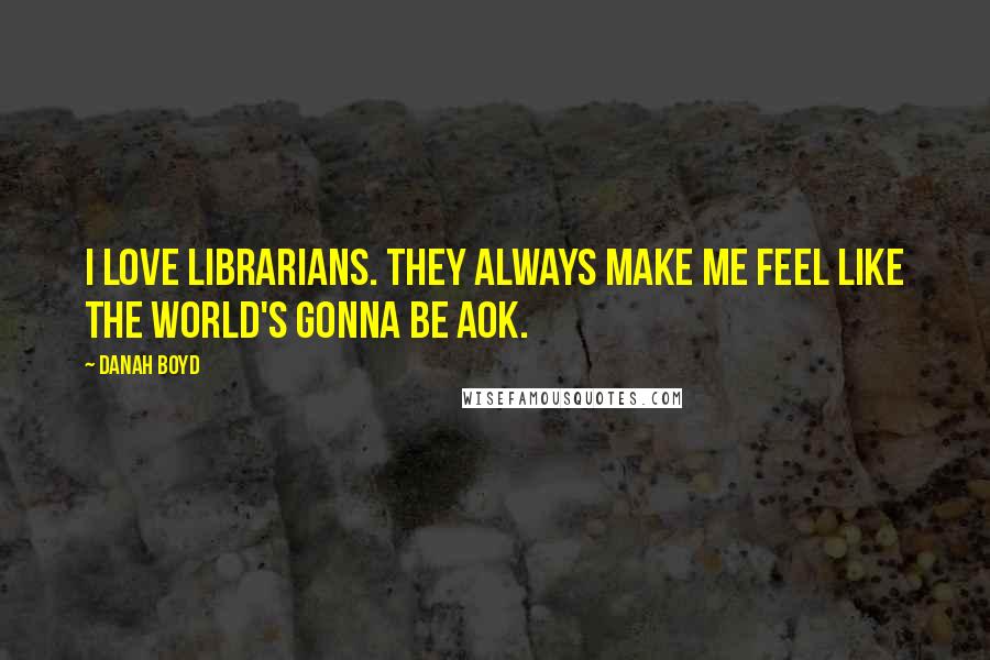 Danah Boyd Quotes: I love librarians. They always make me feel like the world's gonna be AOK.